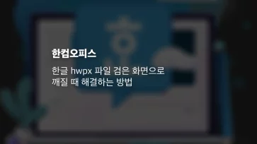 한글 Hwpx 파일 검은 화면으로 깨질 때 해결하는 방법